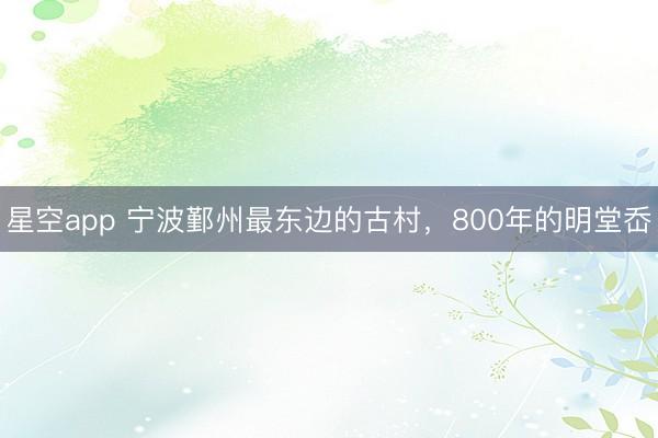 星空app 宁波鄞州最东边的古村，800年的明堂岙