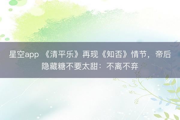 星空app 《清平乐》再现《知否》情节,帝后隐藏糖不要太甜:不离不弃