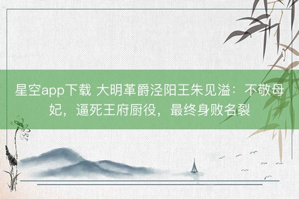 星空app下载 大明革爵泾阳王朱见溢：不敬母妃，逼死王府厨役，最终身败名裂