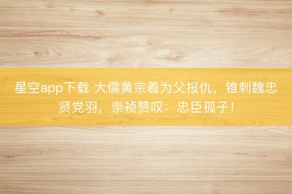 星空app下载 大儒黄宗羲为父报仇，锥刺魏忠贤党羽，崇祯赞叹：忠臣孤子！