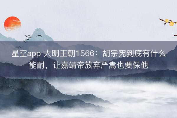 星空app 大明王朝1566:胡宗宪到底有什么能耐,让嘉靖帝放弃严嵩也要保他