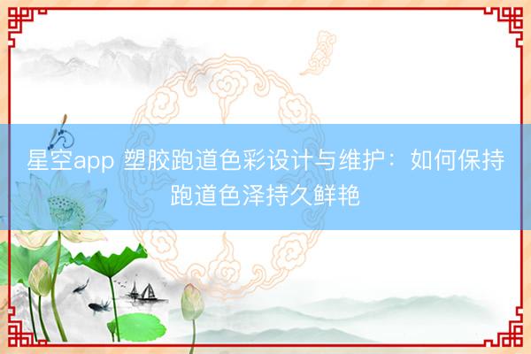 星空app 塑胶跑道色彩设计与维护：如何保持跑道色泽持久鲜艳