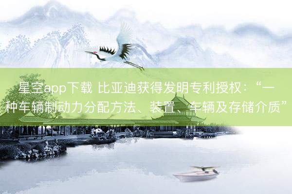 星空app下载 比亚迪获得发明专利授权：“一种车辆制动力分配方法、装置、车辆及存储介质”