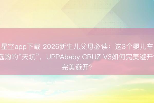 星空app下载 2026新生儿父母必读：这3个婴儿车选购的“天坑”，UPPAbaby CRUZ V3如何完美避开？