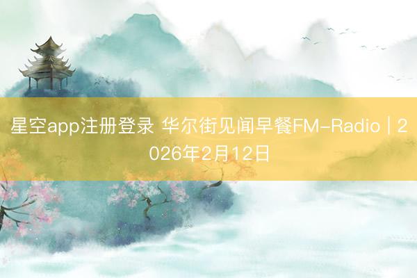 星空app注册登录 华尔街见闻早餐FM-Radio | 2026年2月12日