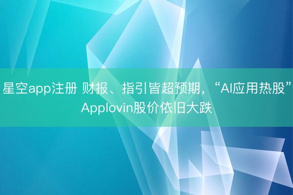 星空app注册 财报、指引皆超预期，“AI应用热股”Applovin股价依旧大跌