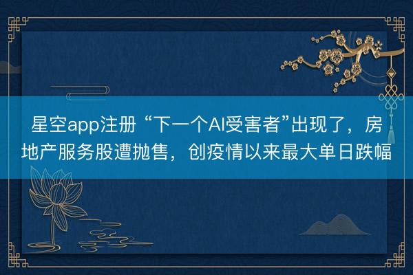 星空app注册 “下一个AI受害者”出现了,房地产服务股遭抛售,创疫情以来最大单日跌幅