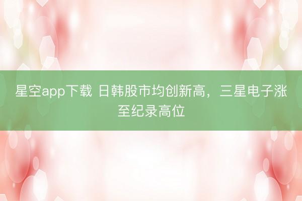 星空app下载 日韩股市均创新高，三星电子涨至纪录高位