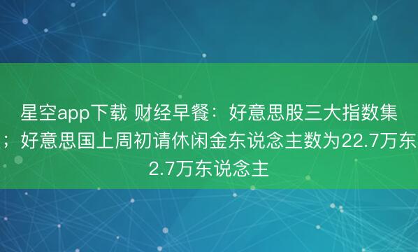 星空app下载 财经早餐:好意思股三大指数集体收跌;好意思国上周初请休闲金东说念主数为22.7万东说念主