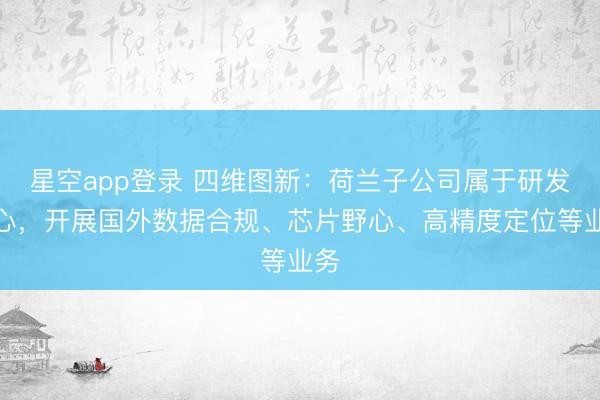 星空app登录 四维图新：荷兰子公司属于研发中心，开展国外数据合规、芯片野心、高精度定位等业务