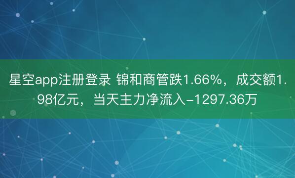 星空app注册登录 锦和商管跌1.66%，成交额1.98亿元，当天主力净流入-1297.36万