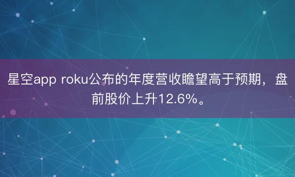 星空app roku公布的年度营收瞻望高于预期，盘前股价上升12.6%。