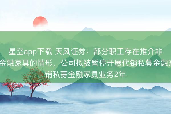 星空app下载 天风证券:部分职工存在推介非公司代销的金融家具的情形,公司拟被暂停开展代销私募金融家具业务2年