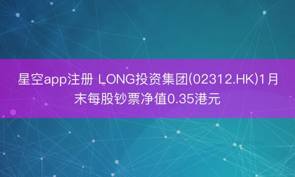 星空app注册 LONG投资集团(02312.HK)1月末每股钞票净值0.35港元