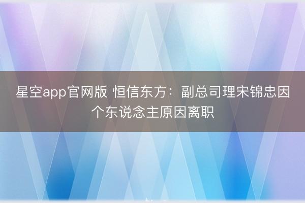 星空app官网版 恒信东方：副总司理宋锦忠因个东说念主原因离职