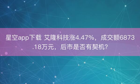 星空app下载 艾隆科技涨4.47%，成交额6873.18万元，后市是否有契机？