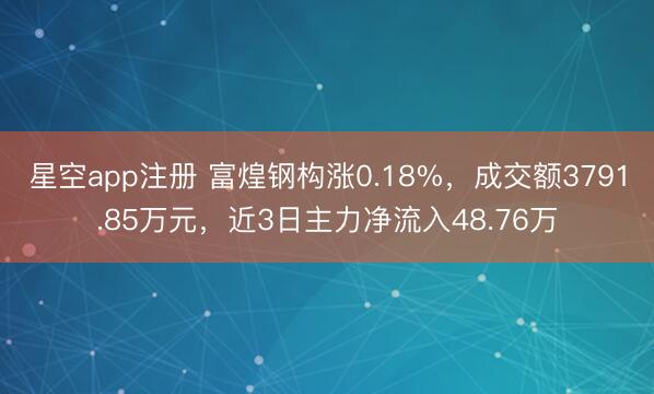 星空app注册 富煌钢构涨0.18%,成交额3791.85万元,近3日主力净流入48.76万