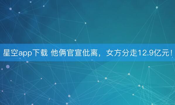 星空app下载 他俩官宣仳离,女方分走12.9亿元!
