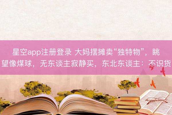 星空app注册登录 大妈摆摊卖“独特物”，眺望像煤球，无东谈主寂静买，东北东谈主：不识货