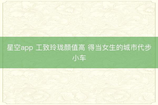 星空app 工致玲珑颜值高 得当女生的城市代步小车