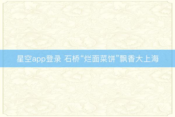 星空app登录 石桥“烂面菜饼”飘香大上海