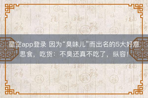 星空app登录 因为“臭味儿”而出名的5大好意思食，吃货：不臭还真不吃了，纵容！