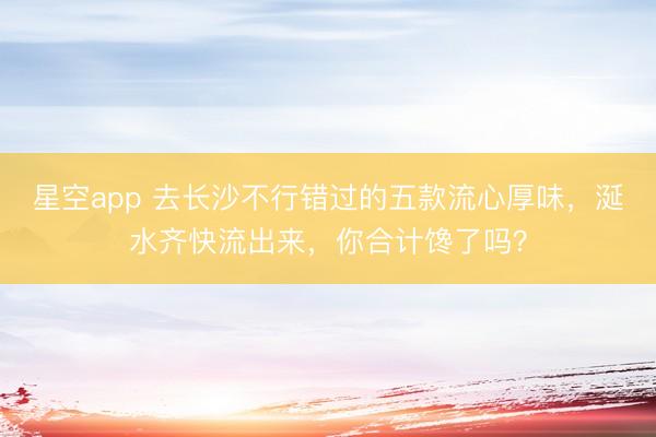 星空app 去长沙不行错过的五款流心厚味，涎水齐快流出来，你合计馋了吗？