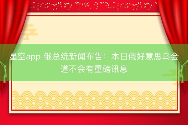 星空app 俄总统新闻布告：本日俄好意思乌会道不会有重磅讯息
