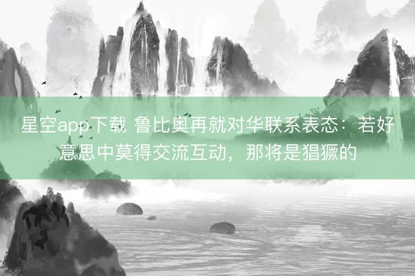 星空app下载 鲁比奥再就对华联系表态:若好意思中莫得交流互动,那将是猖獗的