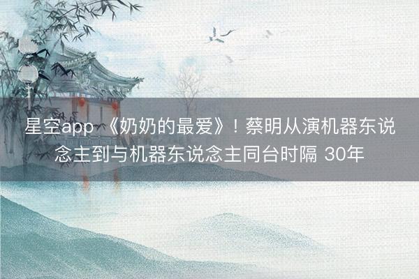 星空app 《奶奶的最爱》! 蔡明从演机器东说念主到与机器东说念主同台时隔 30年