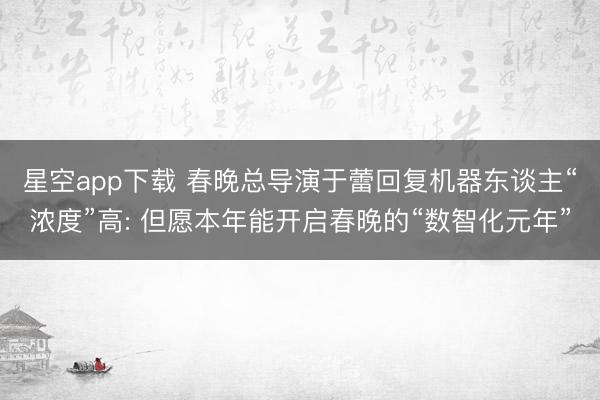 星空app下载 春晚总导演于蕾回复机器东谈主“浓度”高: 但愿本年能开启春晚的“数智化元年”