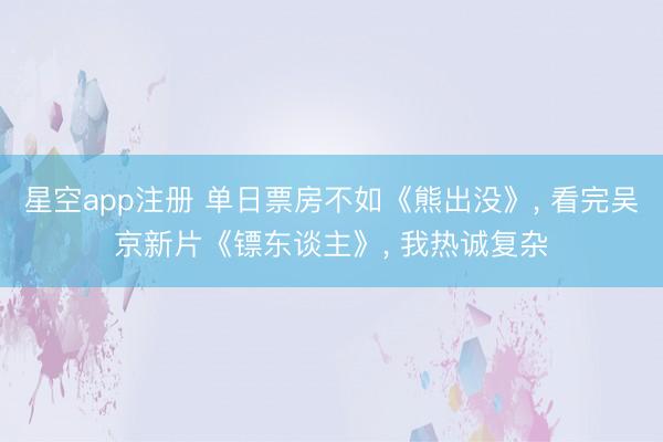 星空app注册 单日票房不如《熊出没》, 看完吴京新片《镖东谈主》, 我热诚复杂