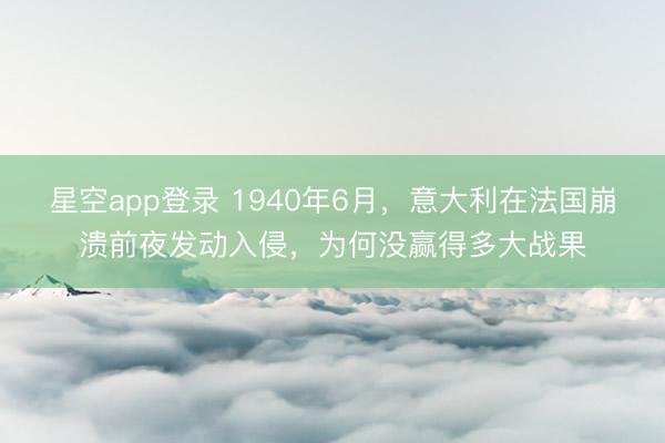 星空app登录 1940年6月，意大利在法国崩溃前夜发动入侵，为何没赢得多大战果