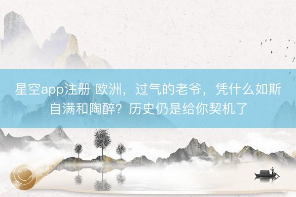 星空app注册 欧洲，过气的老爷，凭什么如斯自满和陶醉？历史仍是给你契机了