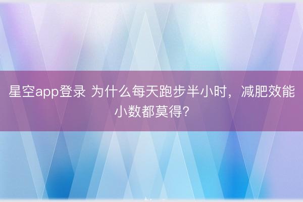 星空app登录 为什么每天跑步半小时，减肥效能小数都莫得?