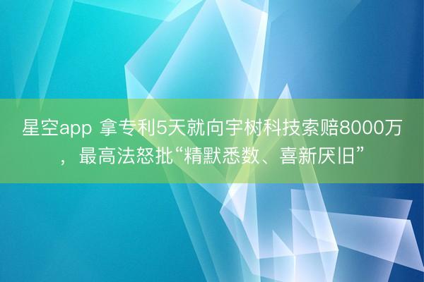 星空app 拿专利5天就向宇树科技索赔8000万，最高法怒批“精默悉数、喜新厌旧”