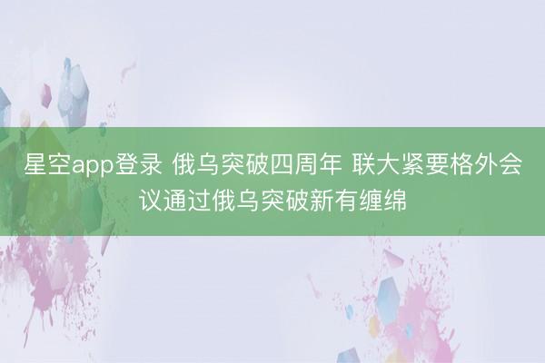 星空app登录 俄乌突破四周年 联大紧要格外会议通过俄乌突破新有缠绵