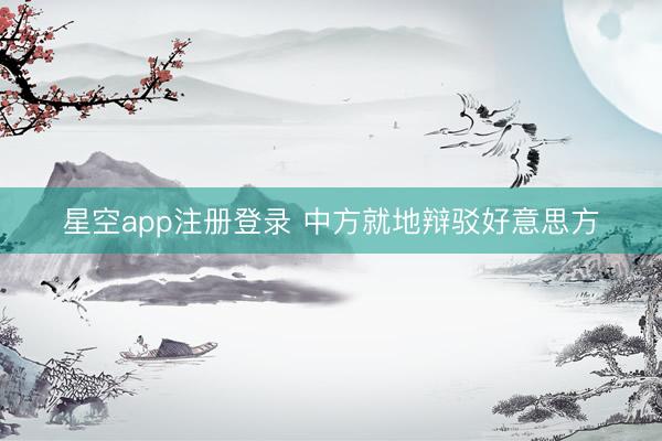 星空app注册登录 中方就地辩驳好意思方