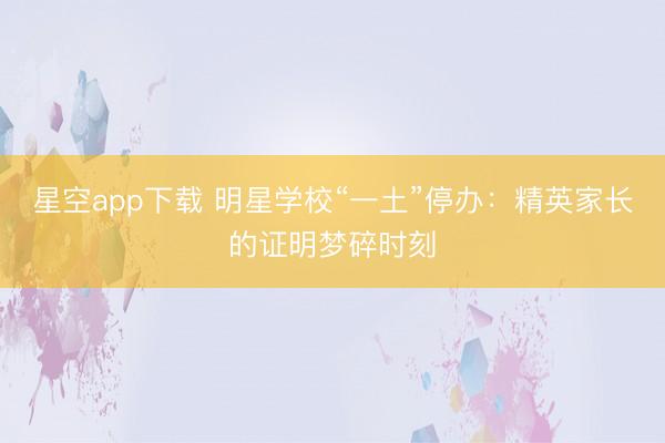 星空app下载 明星学校“一土”停办：精英家长的证明梦碎时刻