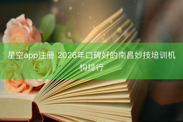 星空app注册 2026年口碑好的南昌妙技培训机构排行
