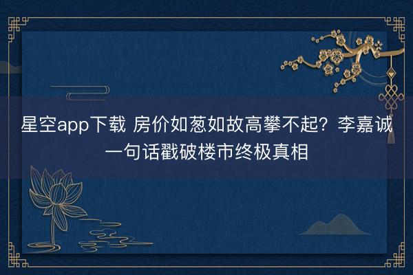 星空app下载 房价如葱如故高攀不起?李嘉诚一句话戳破楼市终极真相