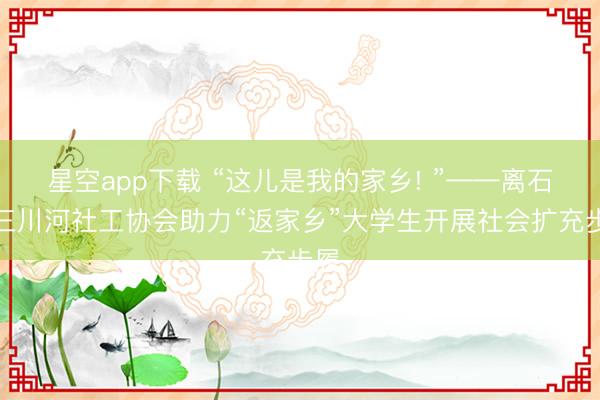 星空app下载 “这儿是我的家乡! ”——离石区三川河社工协会助力“返家乡”大学生开展社会扩充步履