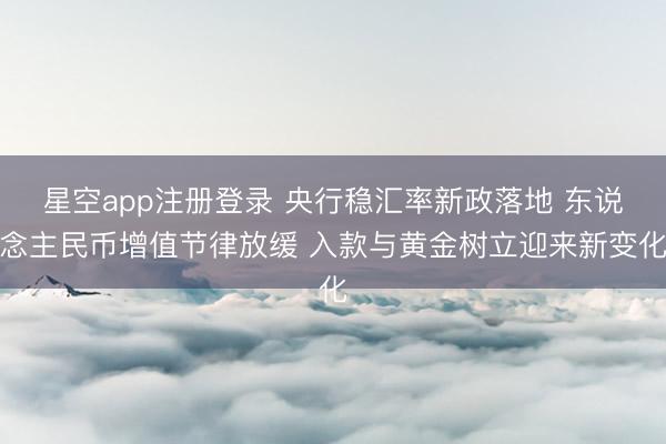 星空app注册登录 央行稳汇率新政落地 东说念主民币增值节律放缓 入款与黄金树立迎来新变化