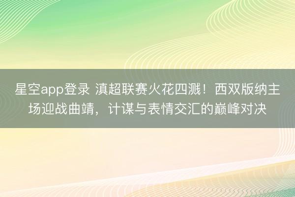 星空app登录 滇超联赛火花四溅!西双版纳主场迎战曲靖,计谋与表情交汇的巅峰对决