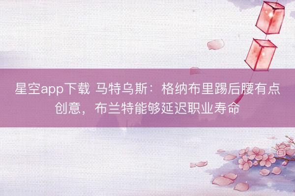 星空app下载 马特乌斯:格纳布里踢后腰有点创意,布兰特能够延迟职业寿命