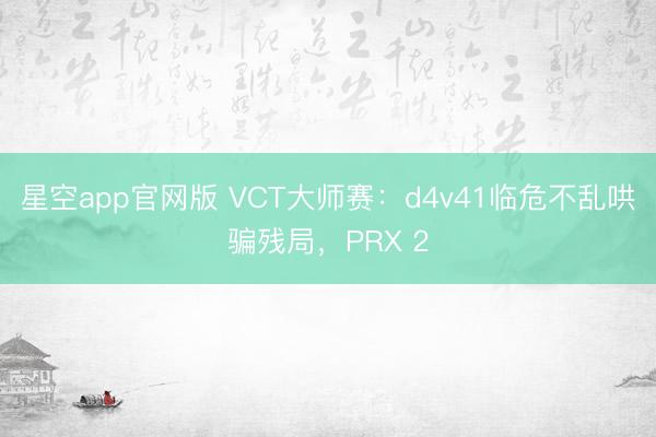 星空app官网版 VCT大师赛：d4v41临危不乱哄骗残局，PRX 2