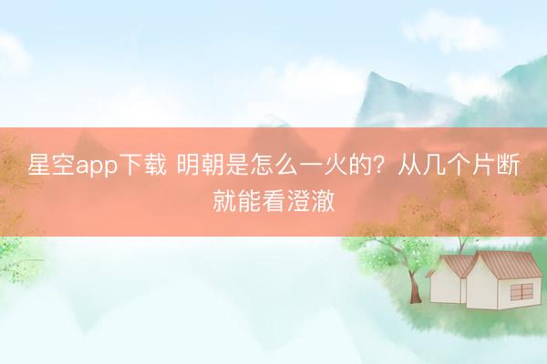 星空app下载 明朝是怎么一火的？从几个片断就能看澄澈