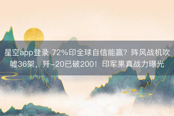 星空app登录 72%印全球自信能赢？阵风战机吹嘘36架，歼-20已破200！印军果真战力曝光