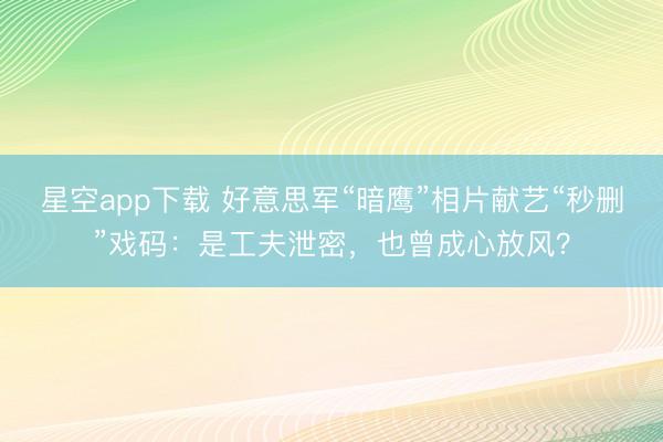 星空app下载 好意思军“暗鹰”相片献艺“秒删”戏码：是工夫泄密，也曾成心放风？