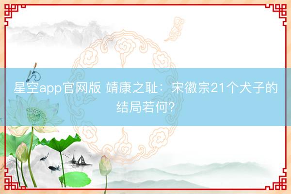 星空app官网版 靖康之耻：宋徽宗21个犬子的结局若何？